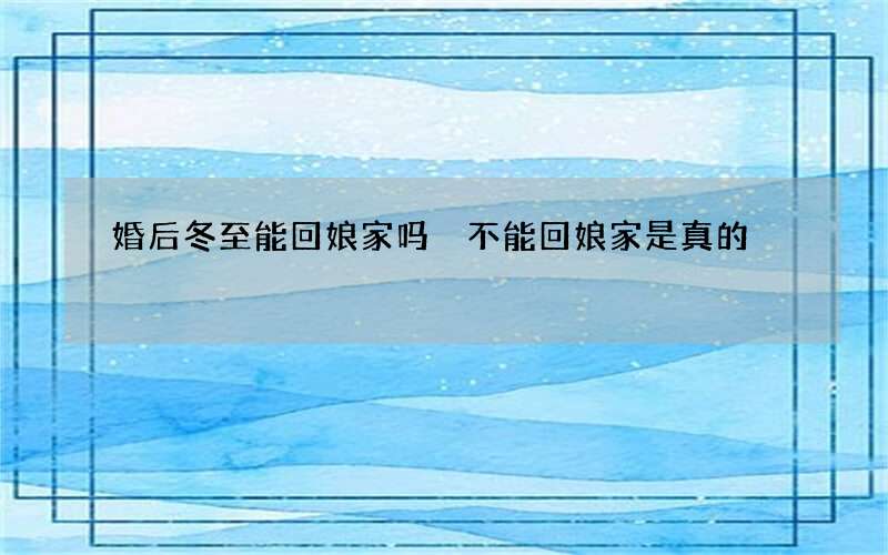 婚后冬至能回娘家吗 不能回娘家是真的
